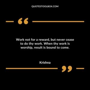 Work not for a reward but never cease to do thy work. When thy work is worship result is bound to come.