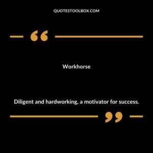 Workhorse Diligent and hardworking a motivator for success.