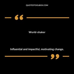 World shaker Influential and impactful motivating change.