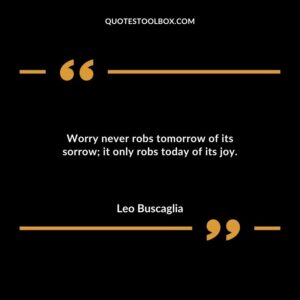 Worry never robs tomorrow of its sorrow it only robs today of its joy.