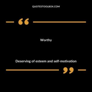 Worthy Deserving of esteem and self motivation