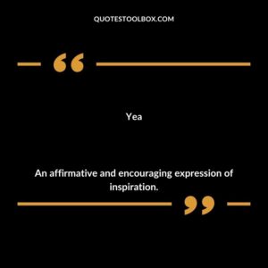 Yea An affirmative and encouraging expression of inspiration.