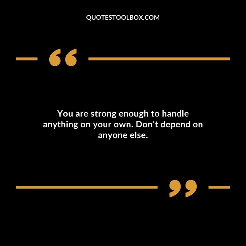 You are strong enough to handle anything on your own. Dont depend on anyone else.