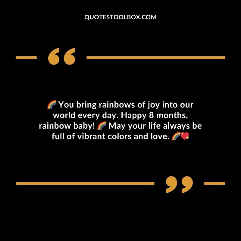 You bring rainbows of joy into our world every day. Happy 8 months rainbow baby! May your life always be full of vibrant colors and love.