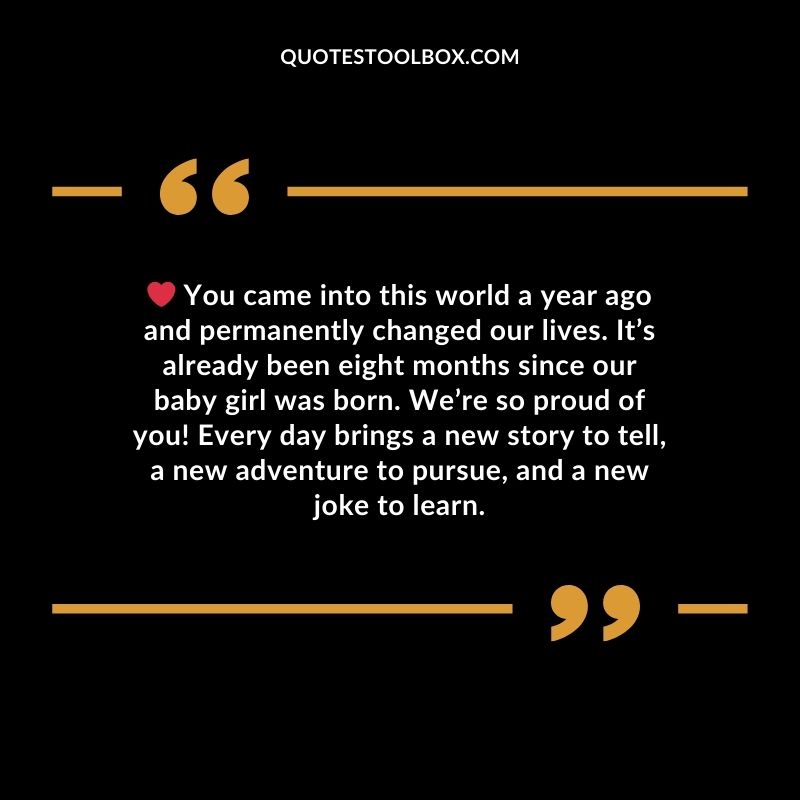 You came into this world a year ago and permanently changed our lives. It’s already been eight months since our baby girl was born. We’re so proud of you! Every day brings a new story to tell, a new