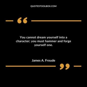 You cannot dream yourself into a character you must hammer and forge yourself one.