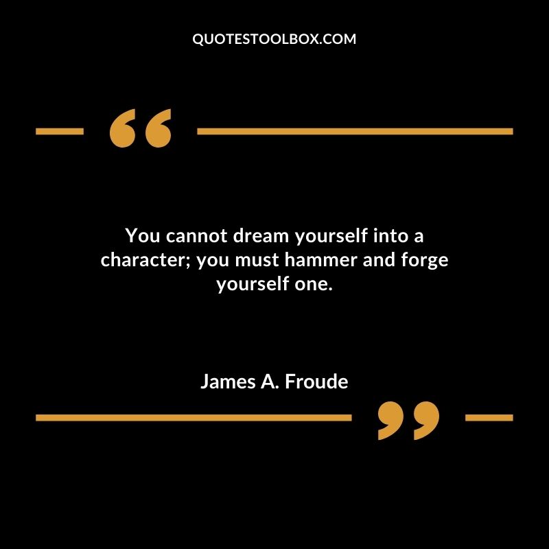 You cannot dream yourself into a character you must hammer and forge yourself one.