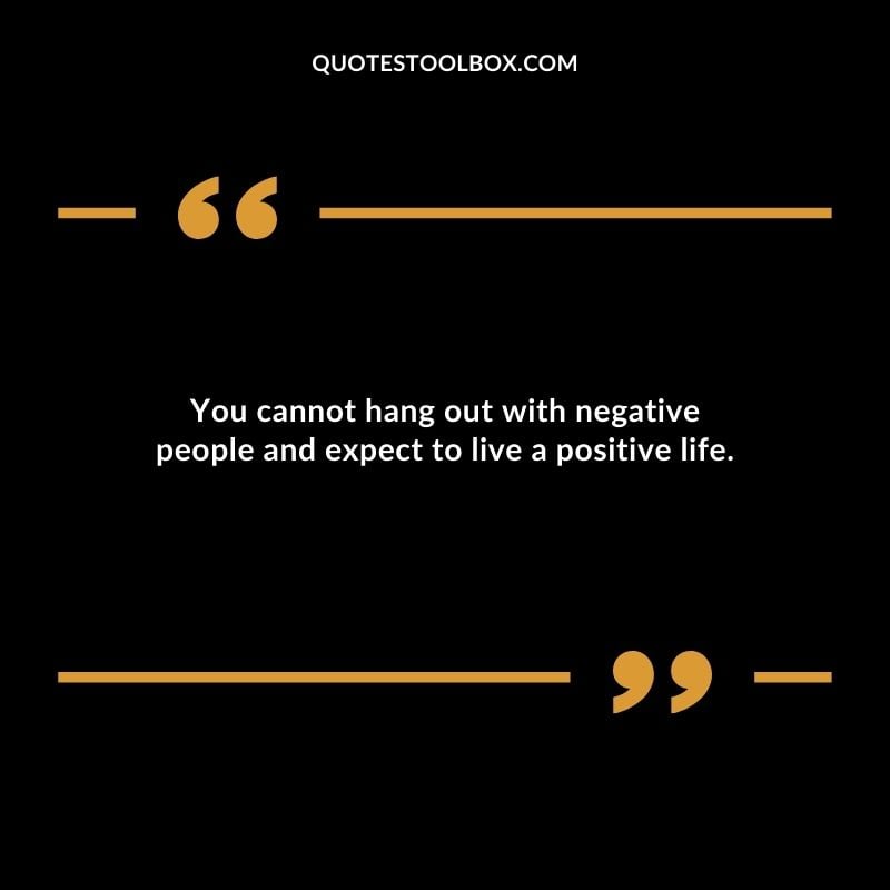 You cannot hang out with negative people and expect to live a positive life. Distance Yourself Quotes