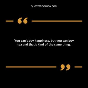You cant buy happiness but you can buy tea and thats kind of the same thing.