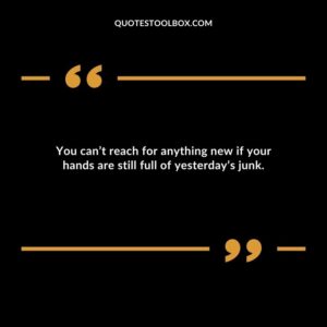 You cant reach for anything new if your hands are still full of yesterdays junk.