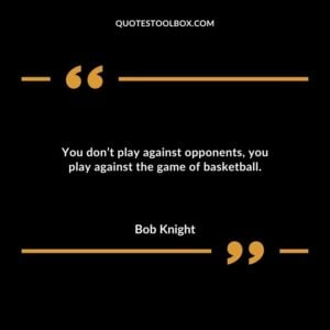 You dont play against opponents you play against the game of basketball.