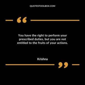 You have the right to perform your prescribed duties but you are not entitled to the fruits of your actions.