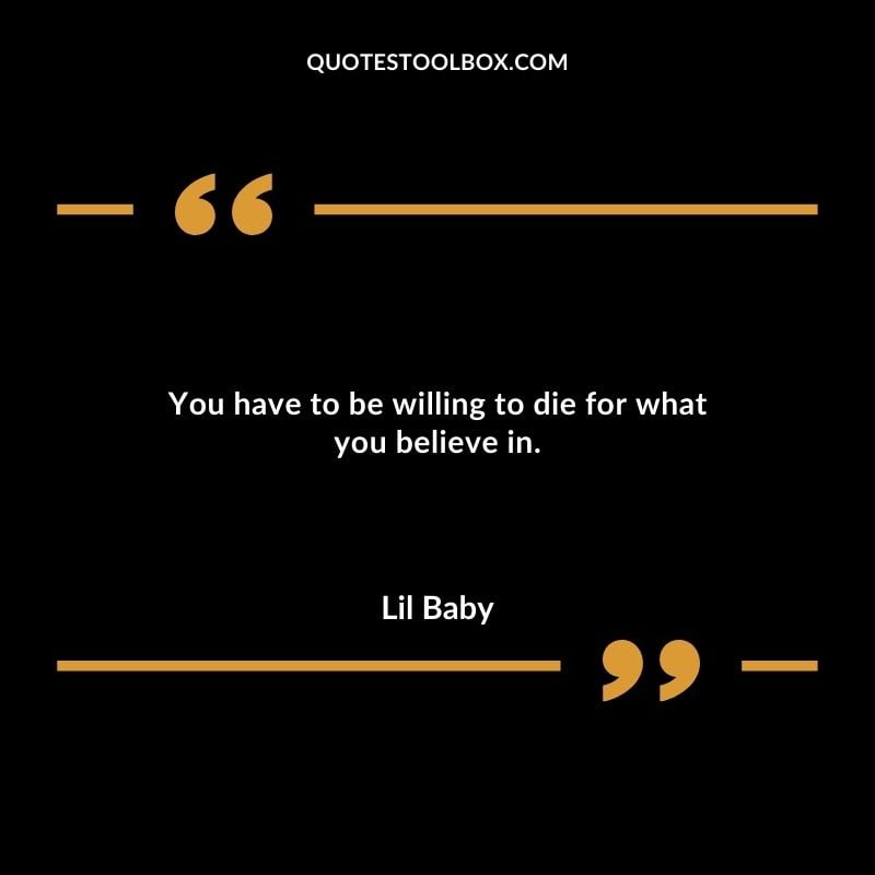 You have to be willing to die for what you believe in. Best Feeling Lil Baby Quotes (Life and More)