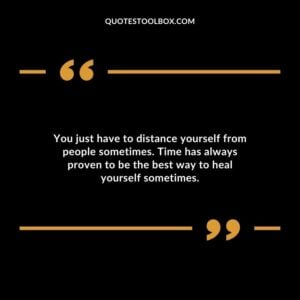You just have to distance yourself from people sometimes. Time has always proven to be the best way to heal yourself sometimes.