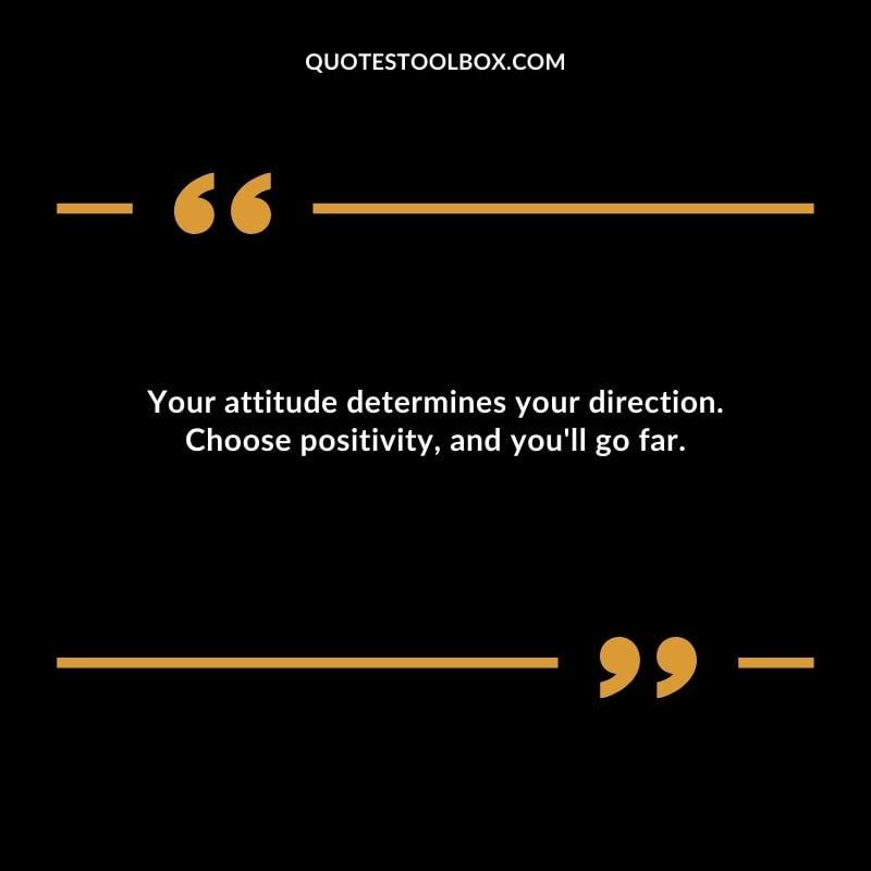 Your attitude determines your direction. Choose positivity and youll go far.