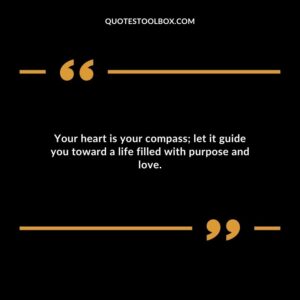 Your heart is your compass let it guide you toward a life filled with purpose and love.