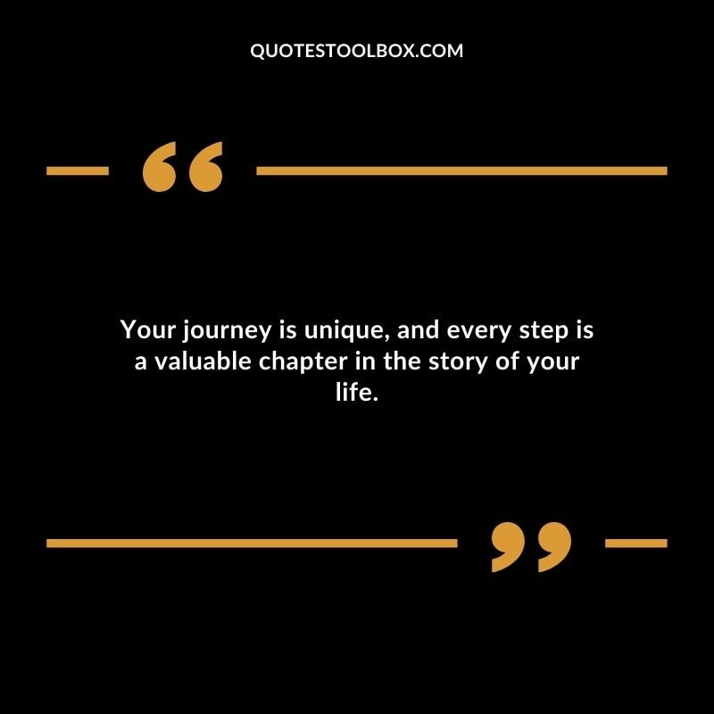 Your journey is unique and every step is a valuable chapter in the story of your life.