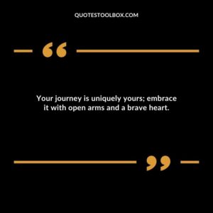 Your journey is uniquely yours embrace it with open arms and a brave heart.