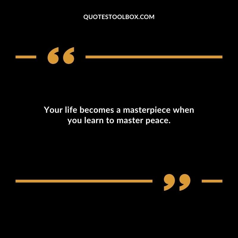 Your life becomes a masterpiece when you learn to master peace.