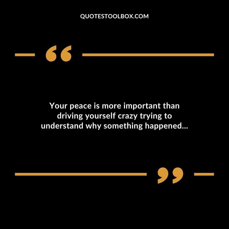 Your peace is more important than driving yourself crazy trying to understand why something happened...