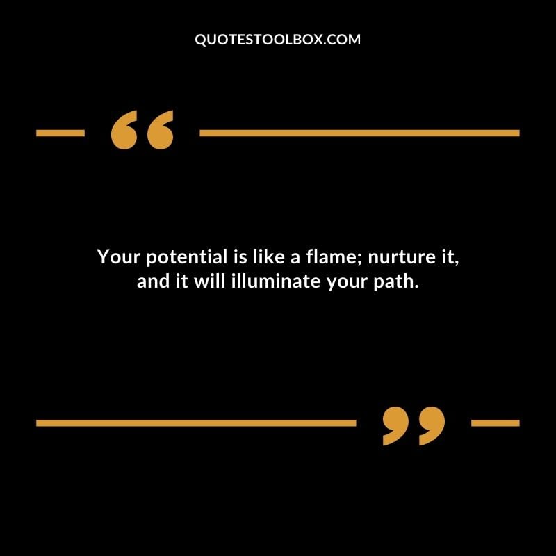 Your potential is like a flame nurture it and it will illuminate your path.