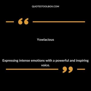 Yowlacious Expressing intense emotions with a powerful and inspiring voice.