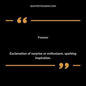 Yowser Exclamation of surprise or enthusiasm sparking inspiration.