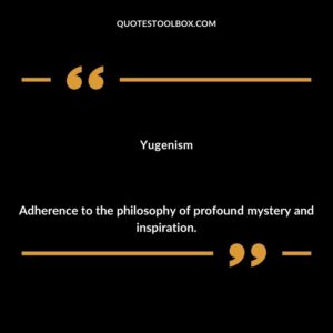 Yugenism Adherence to the philosophy of profound mystery and inspiration.