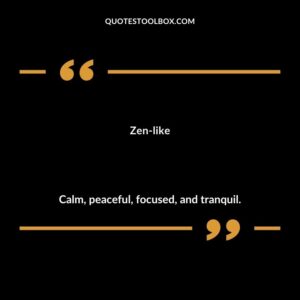 Zen like Calm peaceful focused and tranquil.