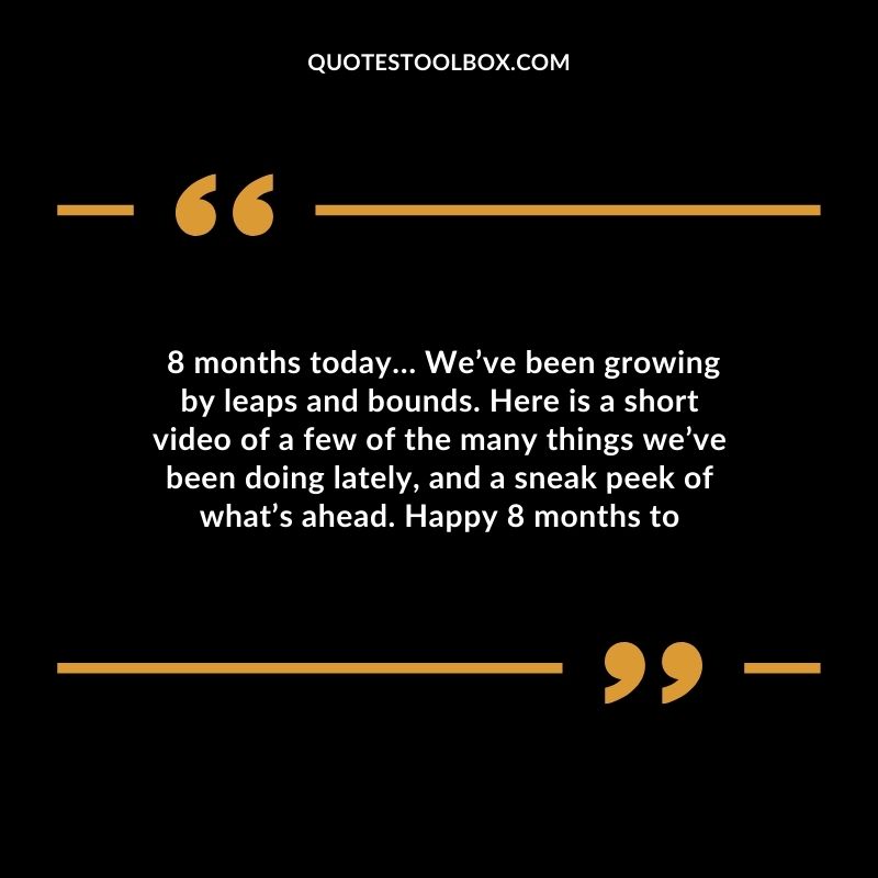 �8 months today Weve been growing by leaps and bounds. Here is a short video of a few of the many things weve been doing lately and a sneak peek of whats ahead. Happy 8 months to