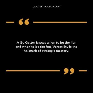 A Go Getter knows when to be the lion and when to be the fox. Versatility is the hallmark of strategic mastery.