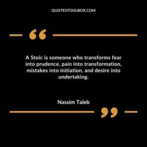 A Stoic is someone who transforms fear into prudence pain into transformation mistakes into initiation and desire into undertaking.