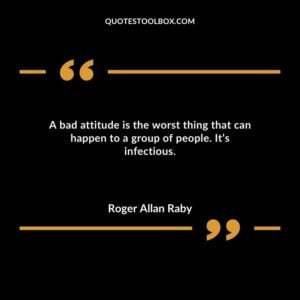 A bad attitude is the worst thing that can happen to a group of people. Its infectious.