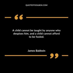 A child cannot be taught by anyone who despises him and a child cannot afford to be fooled.