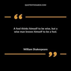 A fool thinks himself to be wise but a wise man knows himself to be a fool.