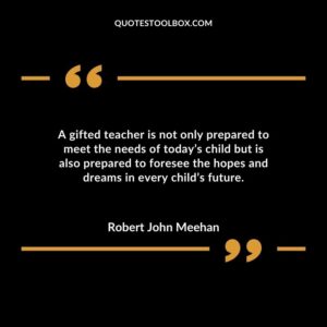A gifted teacher is not only prepared to meet the needs of todays child but is also prepared to foresee the hopes and dreams in every childs future.