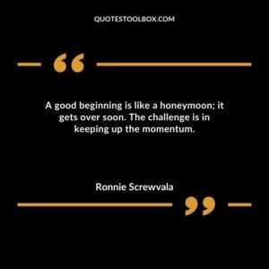 A good beginning is like a honeymoon it gets over soon. The challenge is in keeping up the momentum.