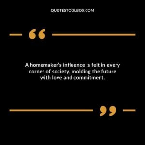 A homemakers influence is felt in every corner of society molding the future with love and commitment.