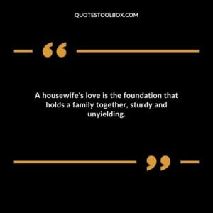A housewifes love is the foundation that holds a family together sturdy and unyielding.