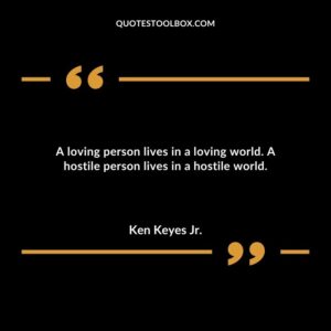 A loving person lives in a loving world. A hostile person lives in a hostile world.