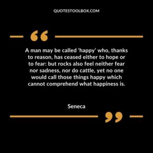 A man may be called ‘happy’ who, thanks to reason, has ceased either to hope or to fear but rocks also feel neither fear nor sadness, nor do cattle, yet no one would call those things happy