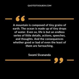 A mountain is composed of tiny grains of earth. The ocean is made up of tiny drops of water. Even so, life is but an endless series of little details, actions, speeches, and thoughts.