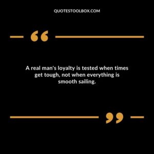 A real mans loyalty is tested when times get tough not when everything is smooth sailing.