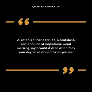 A sister is a friend for life a confidant and a source of inspiration. Good morning my beautiful dear sister. May your day be as wonderful as you are.