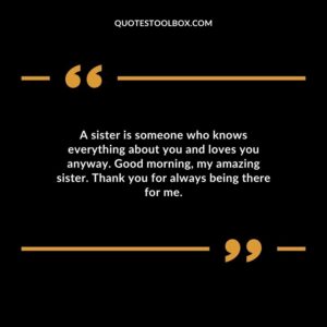 A sister is someone who knows everything about you and loves you anyway. Good morning my amazing sister. Thank you for always being there for me.