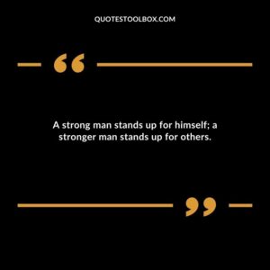 A strong man stands up for himself a stronger man stands up for others.