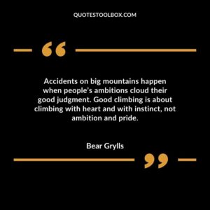 Accidents on big mountains happen when peoples ambitions cloud their good judgment. Good climbing is about climbing with heart and with instinct not ambition and pride.