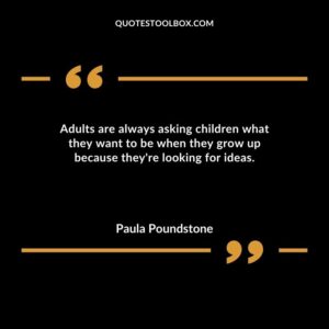 Adults are always asking children what they want to be when they grow up because theyre looking for ideas.