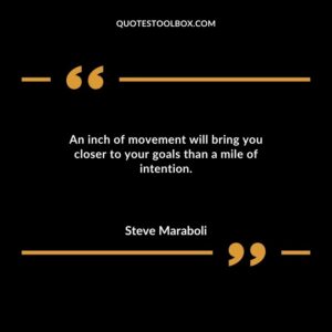 An inch of movement will bring you closer to your goals than a mile of intention.