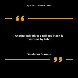 Another nail drives a nail out. Habit is overcome by habit.